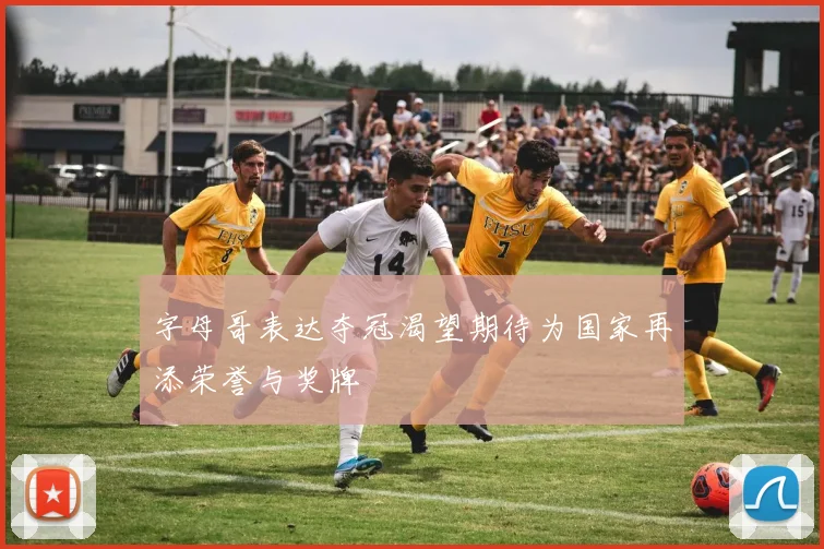 字母哥表达夺冠渴望期待为国家再添荣誉与奖牌