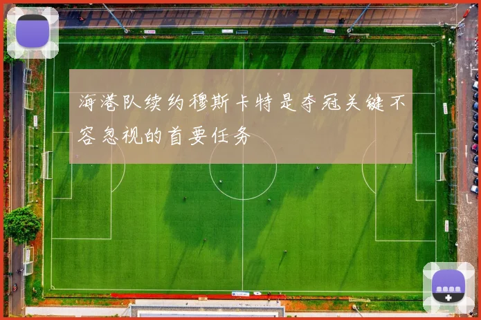 海港队续约穆斯卡特是夺冠关键不容忽视的首要任务