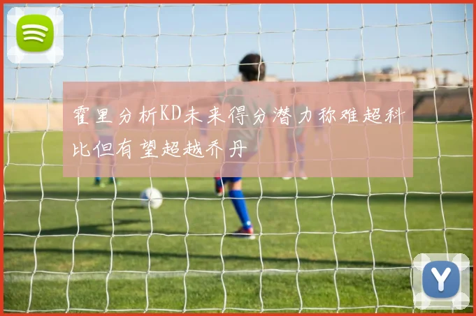 霍里分析KD未来得分潜力称难超科比但有望超越乔丹