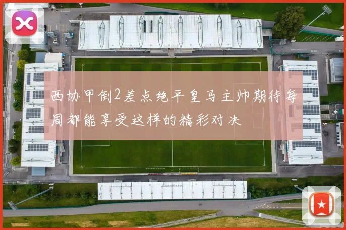 西协甲倒2差点绝平皇马主帅期待每周都能享受这样的精彩对决