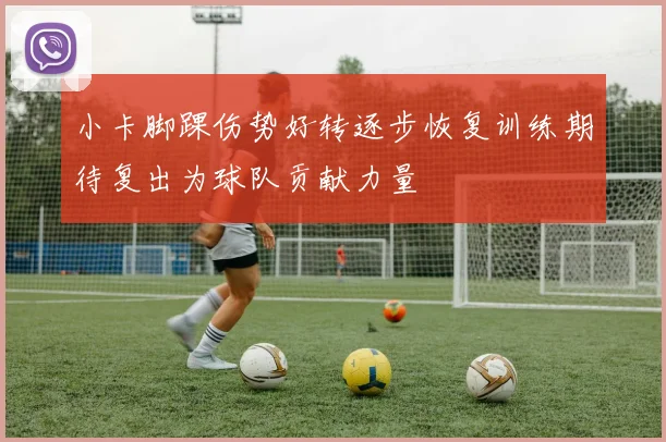 小卡脚踝伤势好转逐步恢复训练期待复出为球队贡献力量
