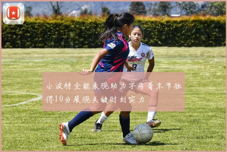 小波特全能表现助力字母哥末节独得10分展现关键时刻实力