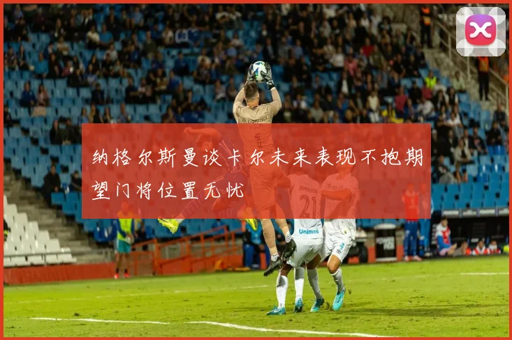纳格尔斯曼谈卡尔未来表现不抱期望门将位置无忧