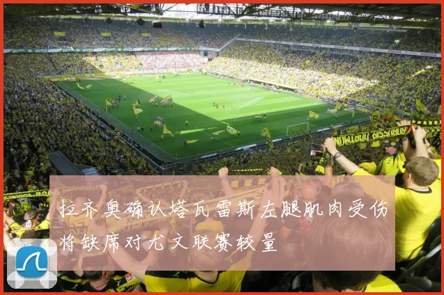 拉齐奥确认塔瓦雷斯左腿肌肉受伤将缺席对尤文联赛较量