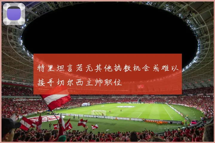特里坦言若无其他执教机会或难以接手切尔西主帅职位