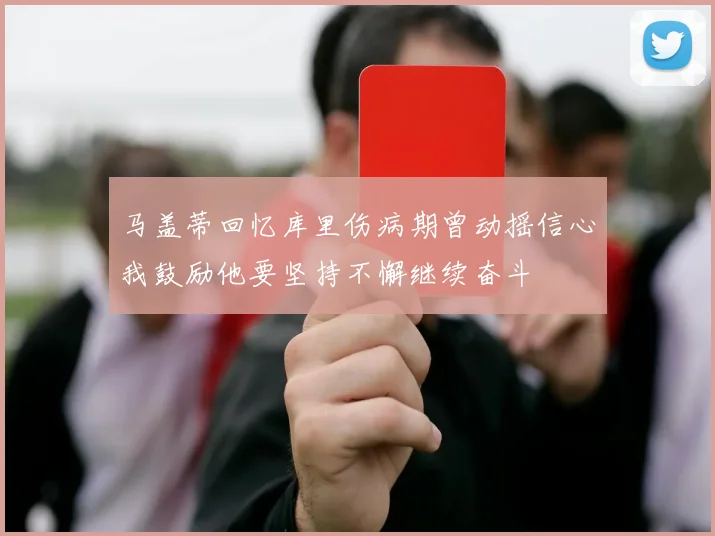 马盖蒂回忆库里伤病期曾动摇信心我鼓励他要坚持不懈继续奋斗