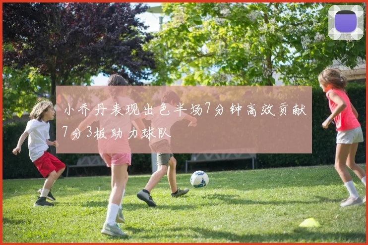 小乔丹表现出色半场7分钟高效贡献7分3板助力球队