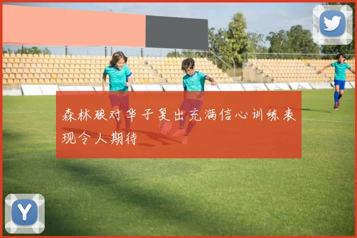 森林狼对华子复出充满信心训练表现令人期待