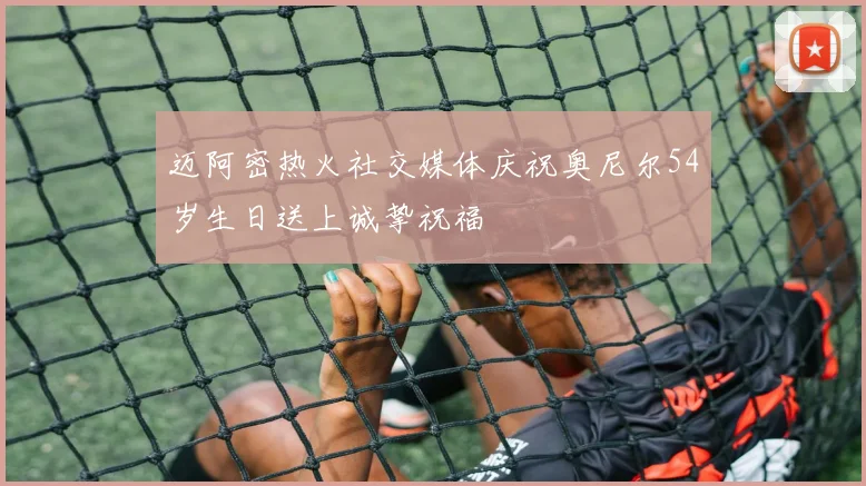 迈阿密热火社交媒体庆祝奥尼尔54岁生日送上诚挚祝福