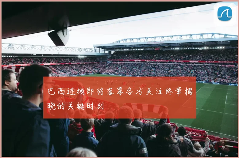 巴西连线即将落幕各方关注终章揭晓的关键时刻