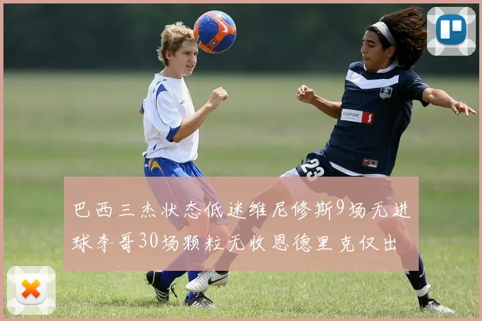 巴西三杰状态低迷维尼修斯9场无进球李哥30场颗粒无收恩德里克仅出场1次