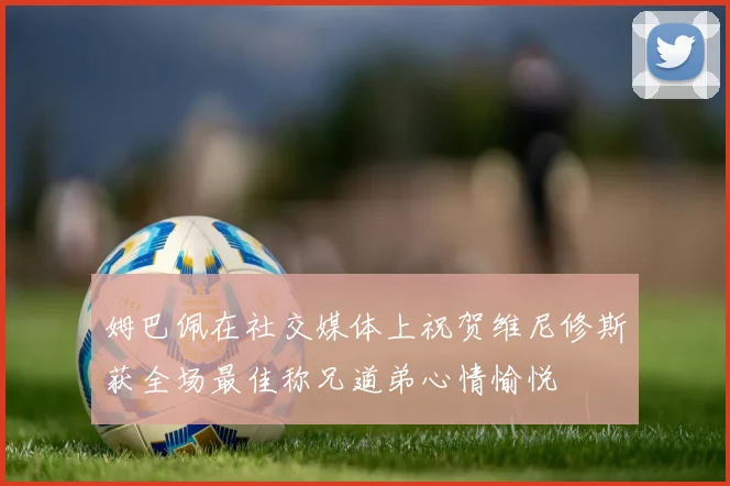 姆巴佩在社交媒体上祝贺维尼修斯获全场最佳称兄道弟心情愉悦