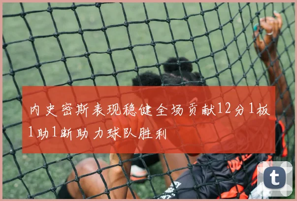 内史密斯表现稳健全场贡献12分1板1助1断助力球队胜利