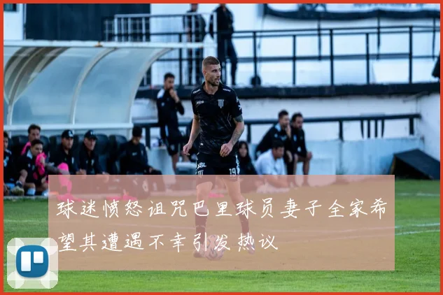 球迷愤怒诅咒巴里球员妻子全家希望其遭遇不幸引发热议
