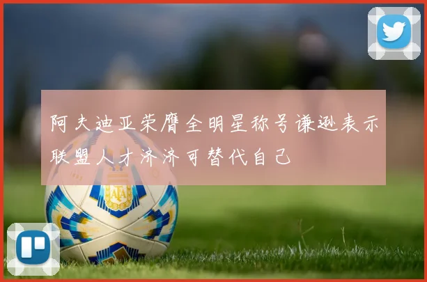 阿夫迪亚荣膺全明星称号谦逊表示联盟人才济济可替代自己