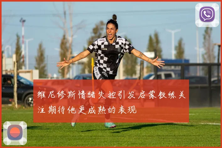 维尼修斯情绪失控引发启蒙教练关注期待他更成熟的表现