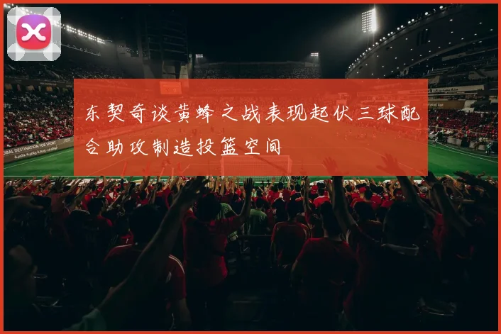 东契奇谈黄蜂之战表现起伏三球配合助攻制造投篮空间