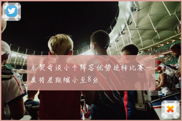 东契奇谈小个阵容优势逆转比赛一度将差距缩小至8分